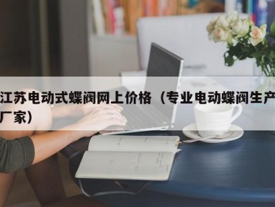 江苏电动式蝶阀网上价格（专业电动蝶阀生产厂家）
