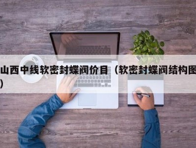 山西中线软密封蝶阀价目（软密封蝶阀结构图）