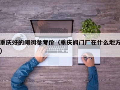 重庆好的闸阀参考价（重庆阀门厂在什么地方）