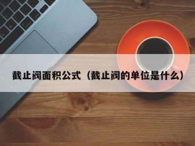 截止阀面积公式（截止阀的单位是什么）