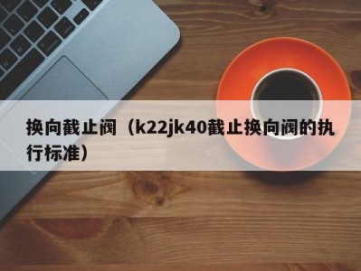 换向截止阀（k22jk40截止换向阀的执行标准）