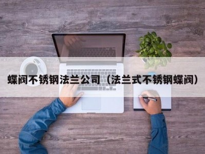 蝶阀不锈钢法兰公司（法兰式不锈钢蝶阀）