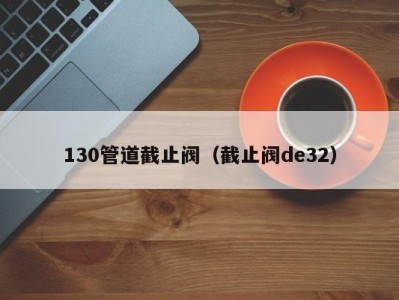 130管道截止阀（截止阀de32）