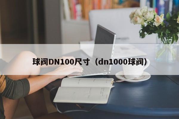 球阀DN100尺寸(dn1000球阀)