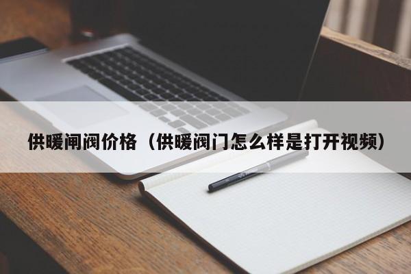 供暖闸阀价格(供暖阀门怎么样是打开视频)