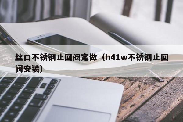 丝口不锈钢止回阀定做(h41w不锈钢止回阀安装)
