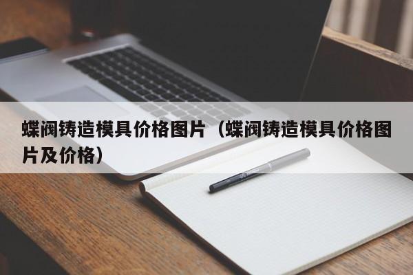 蝶阀铸造模具价格图片(蝶阀铸造模具价格图片及价格)