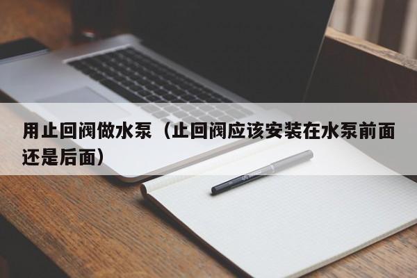 用止回阀做水泵(止回阀应该安装在水泵前面还是后面)