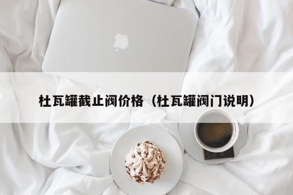 杜瓦罐截止阀价格(杜瓦罐阀门说明)